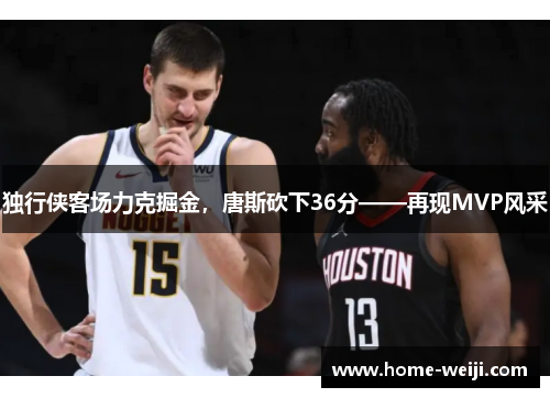独行侠客场力克掘金，唐斯砍下36分——再现MVP风采
