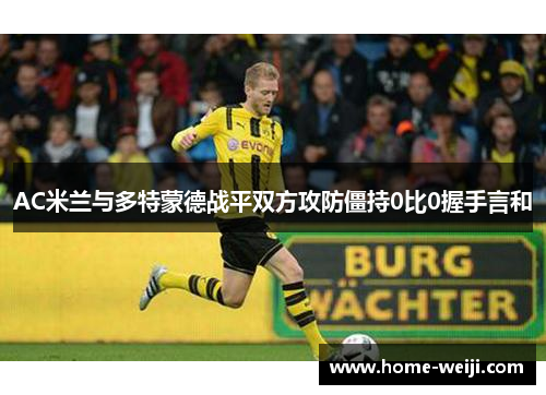 AC米兰与多特蒙德战平双方攻防僵持0比0握手言和