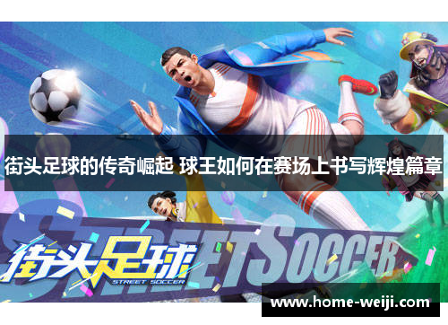 街头足球的传奇崛起 球王如何在赛场上书写辉煌篇章