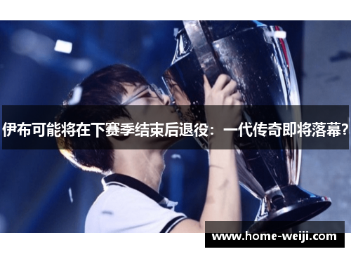 伊布可能将在下赛季结束后退役：一代传奇即将落幕？