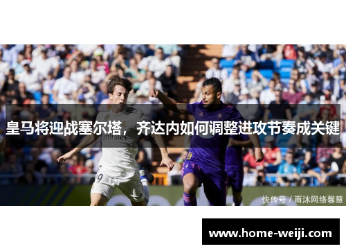皇马将迎战塞尔塔，齐达内如何调整进攻节奏成关键