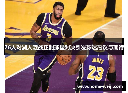 76人对湖人激战正酣球星对决引发球迷热议与期待