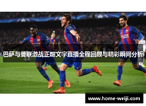 巴萨与曼联激战正酣文字直播全程回顾与精彩瞬间分析