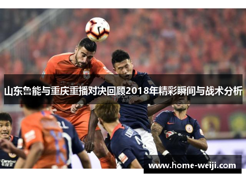 山东鲁能与重庆重播对决回顾2018年精彩瞬间与战术分析