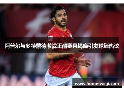 阿普尔与多特蒙德激战正酣赛果揭晓引发球迷热议